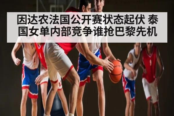 因达农法国公开赛状态起伏 泰国女单内部竞争谁抢巴黎先机